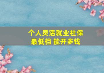 个人灵活就业社保最低档 能开多钱